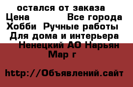 остался от заказа › Цена ­ 3 500 - Все города Хобби. Ручные работы » Для дома и интерьера   . Ненецкий АО,Нарьян-Мар г.